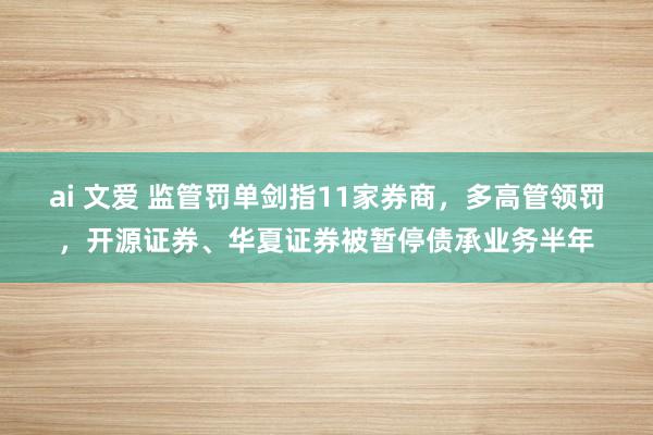 ai 文爱 监管罚单剑指11家券商，多高管领罚，开源证券、华夏证券被暂停债承业务半年