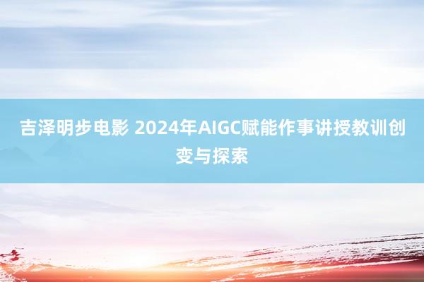 吉泽明步电影 2024年AIGC赋能作事讲授教训创变与探索