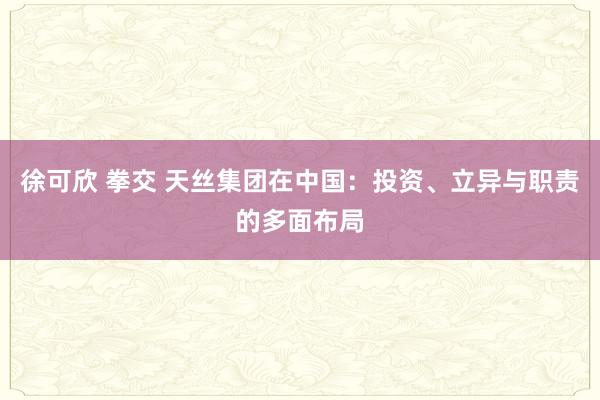 徐可欣 拳交 天丝集团在中国：投资、立异与职责的多面布局