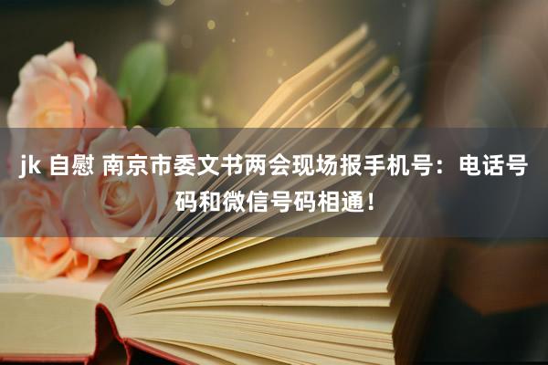 jk 自慰 南京市委文书两会现场报手机号：电话号码和微信号码相通！