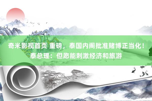 奇米影视首页 重磅，泰国内阁批准赌博正当化！泰总理：但愿能刺激经济和旅游