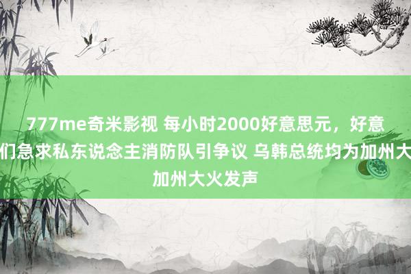 777me奇米影视 每小时2000好意思元，好意思富豪们急求私东说念主消防队引争议 乌韩总统均为加州大火发声
