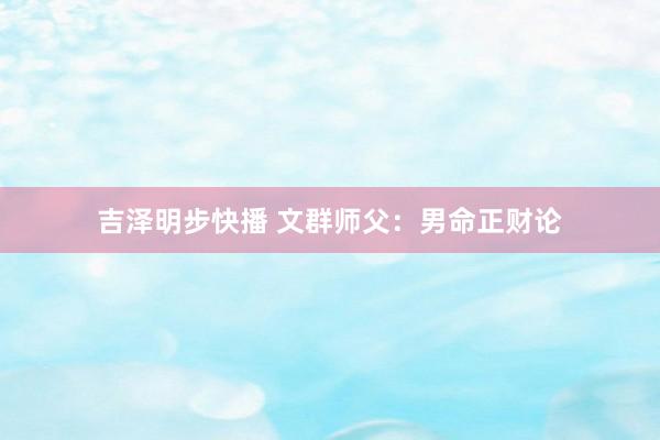 吉泽明步快播 文群师父：男命正财论