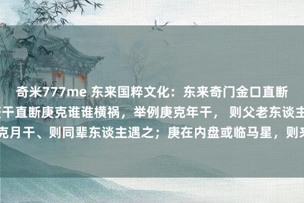 奇米777me 东来国粹文化：东来奇门金口直断500招第363招 ——庚干直断庚克谁谁横祸，举例庚克年干， 则父老东谈主横祸；庚克月干、则同辈东谈主遇之；庚在内盘或临马星，则来的快或有丧事；庚临震宫克谁主事情...