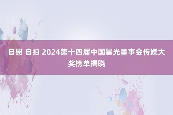 自慰 自拍 2024第十四届中国星光董事会传媒大奖榜单揭晓