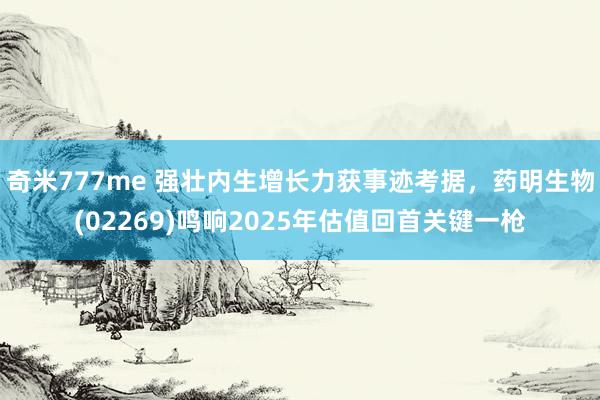 奇米777me 强壮内生增长力获事迹考据，药明生物(02269)鸣响2025年估值回首关键一枪