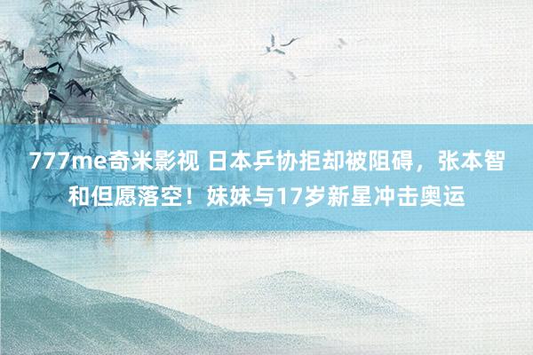 777me奇米影视 日本乒协拒却被阻碍，张本智和但愿落空！妹妹与17岁新星冲击奥运