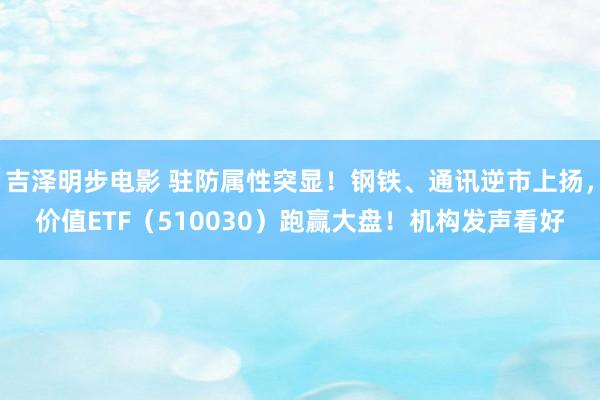 吉泽明步电影 驻防属性突显！钢铁、通讯逆市上扬，价值ETF（510030）跑赢大盘！机构发声看好