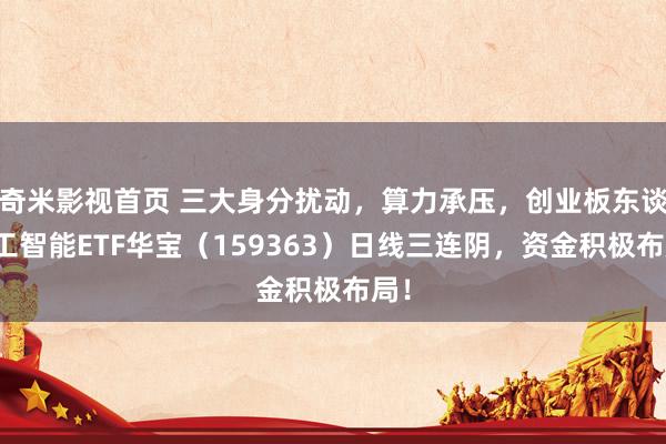 奇米影视首页 三大身分扰动，算力承压，创业板东谈主工智能ETF华宝（159363）日线三连阴，资金积极布局！