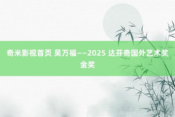 奇米影视首页 吴万福——2025 达芬奇国外艺术奖金奖