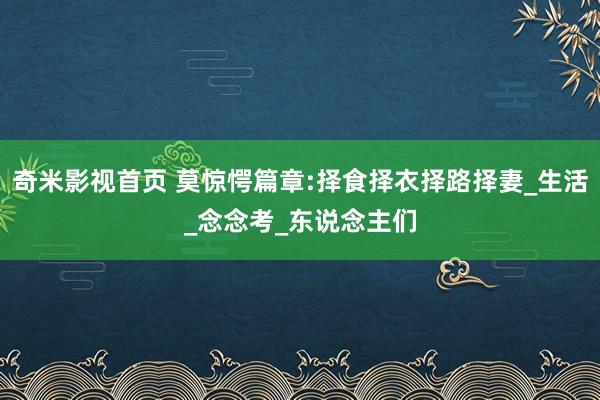 奇米影视首页 莫惊愕篇章:择食择衣择路择妻_生活_念念考_东说念主们