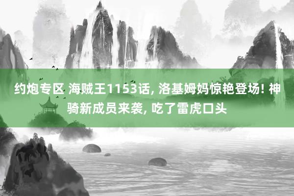 约炮专区 海贼王1153话， 洛基姆妈惊艳登场! 神骑新成员来袭， 吃了雷虎口头